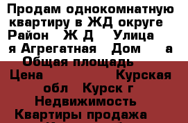 Продам однокомнатную квартиру в ЖД округе › Район ­ Ж/Д  › Улица ­ 2-я Агрегатная › Дом ­ 43а › Общая площадь ­ 30 › Цена ­ 1 250 000 - Курская обл., Курск г. Недвижимость » Квартиры продажа   . Курская обл.